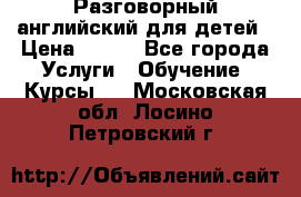 Разговорный английский для детей › Цена ­ 400 - Все города Услуги » Обучение. Курсы   . Московская обл.,Лосино-Петровский г.